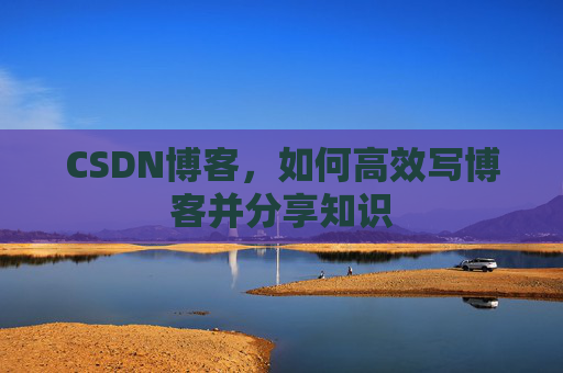 CSDN博客，如何高效写博客并分享知识